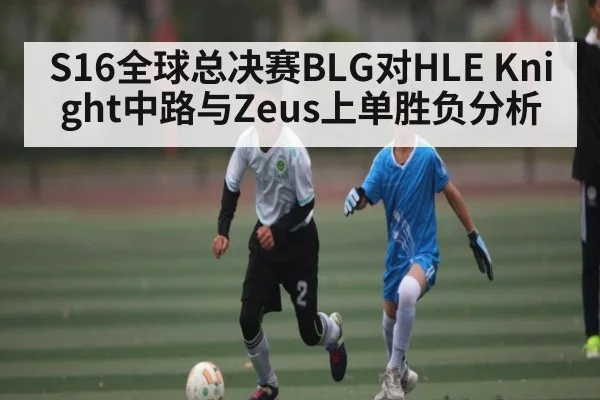 S16全球总决赛BLG对HLE Knight中路与Zeus上单胜负分析