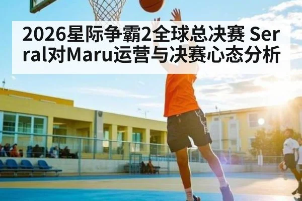 2026星际争霸2全球总决赛 Serral对Maru运营与决赛心态分析