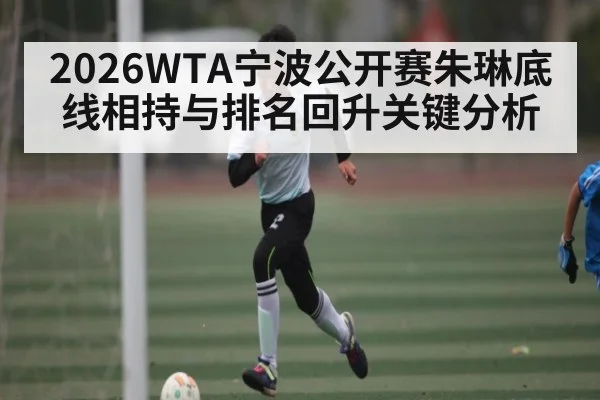 2026WTA宁波公开赛朱琳底线相持与排名回升关键分析
