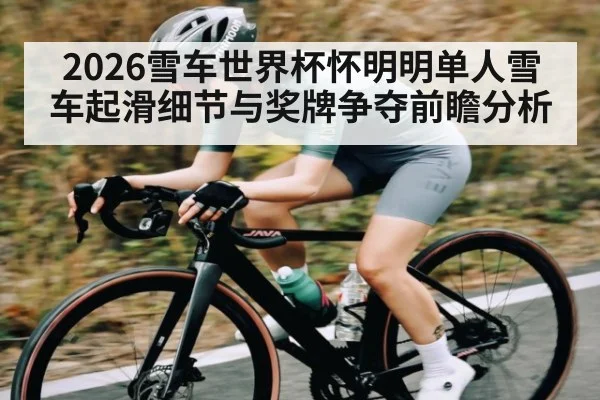 2026雪车世界杯怀明明单人雪车起滑细节与奖牌争夺前瞻分析