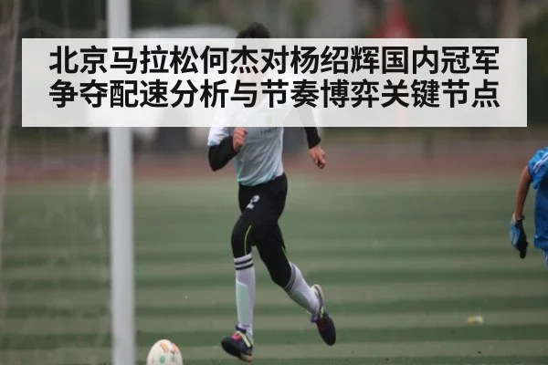 北京马拉松何杰对杨绍辉国内冠军争夺配速分析与节奏博弈关键节点