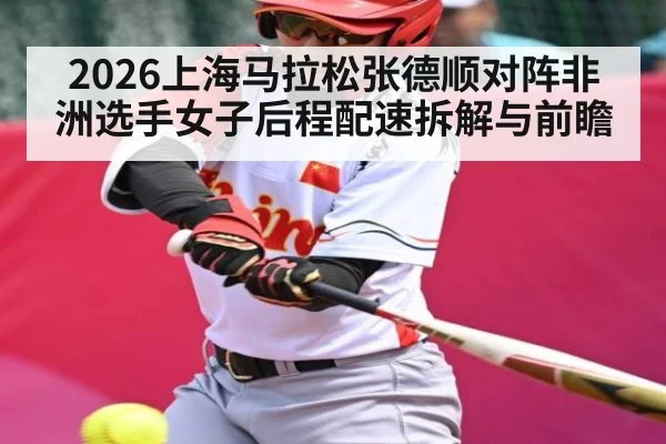 2026上海马拉松张德顺对阵非洲选手女子后程配速拆解与前瞻