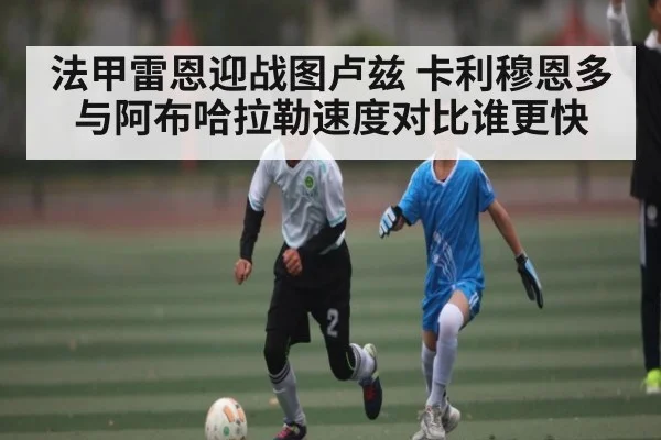 法甲雷恩迎战图卢兹 卡利穆恩多与阿布哈拉勒速度对比谁更快